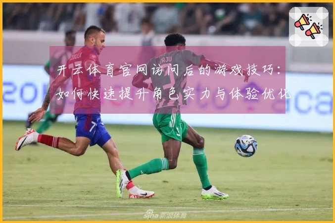 开云体育官网访问后的游戏技巧：如何快速提升角色实力与体验优化