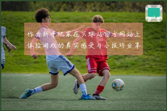作为新手玩家在买球站官方网站上体验游戏的真实感受与小技巧分享