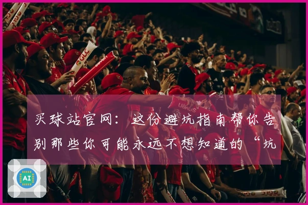买球站官网：这份避坑指南帮你告别那些你可能永远不想知道的“坑”，高效上手！