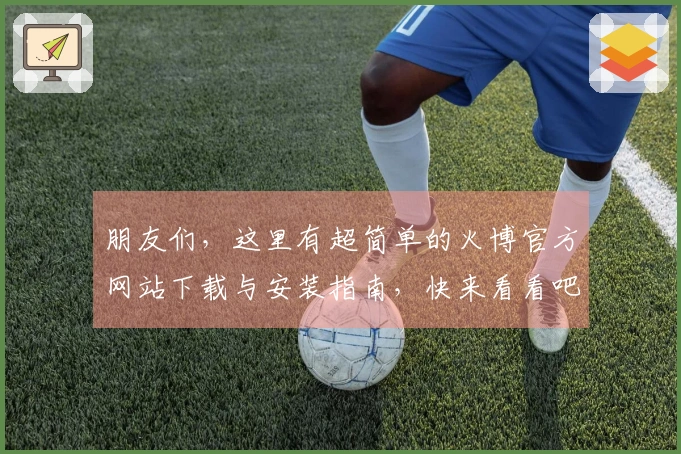 朋友们,这里有超简单的火博官方网站下载与安装指南,快来看看吧!