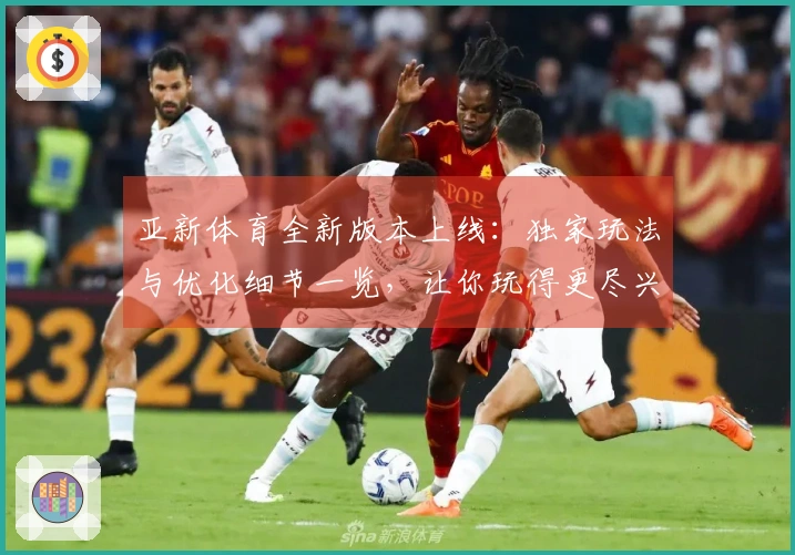 亚新体育全新版本上线：独家玩法与优化细节一览，让你玩得更尽兴！
