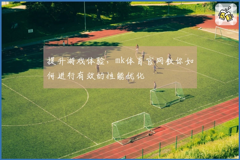 提升游戏体验，mk体育官网教你如何进行有效的性能优化