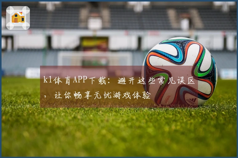 k1体育APP下载：避开这些常见误区，让你畅享无忧游戏体验