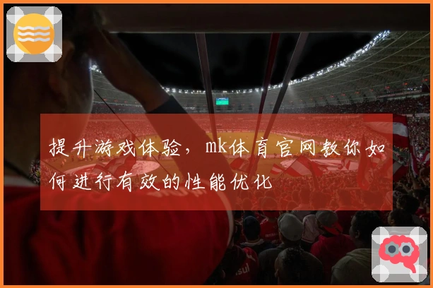 提升游戏体验，mk体育官网教你如何进行有效的性能优化