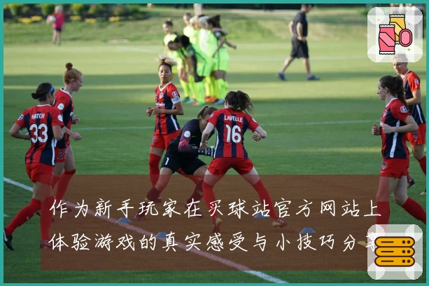 作为新手玩家在买球站官方网站上体验游戏的真实感受与小技巧分享