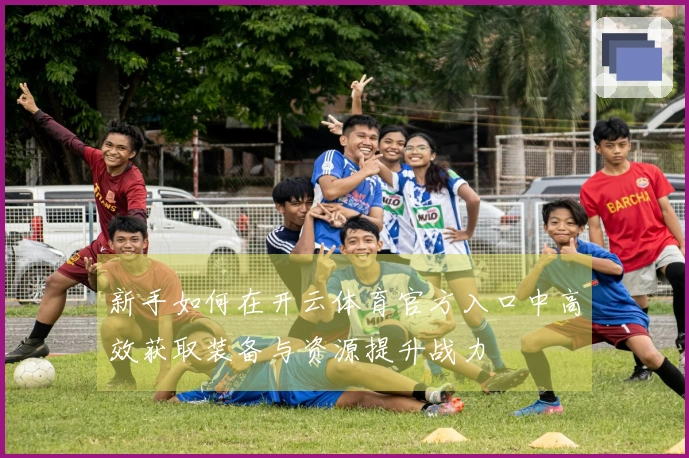 新手如何在开云体育官方入口中高效获取装备与资源提升战力