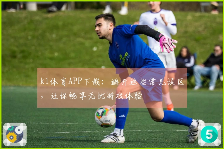 k1体育APP下载：避开这些常见误区，让你畅享无忧游戏体验
