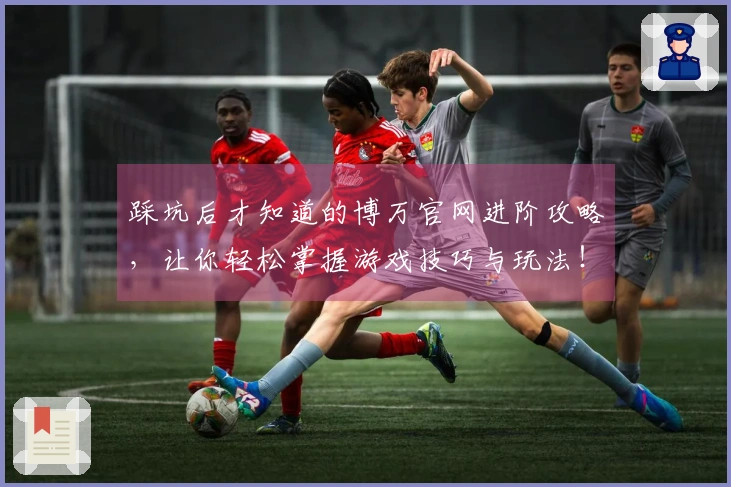 踩坑后才知道的博万官网进阶攻略，让你轻松掌握游戏技巧与玩法！